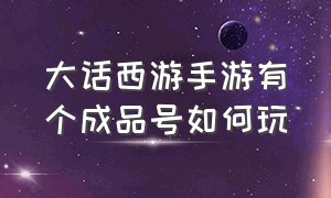 大话西游手游有个成品号如何玩（大话手游买成品好还是自己玩）