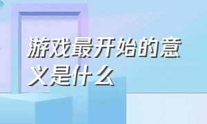 游戏最开始的意义是什么（游戏的意义在于游戏本身吗）