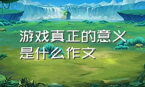 游戏真正的意义是什么作文（游戏中我明白了什么道理作文）