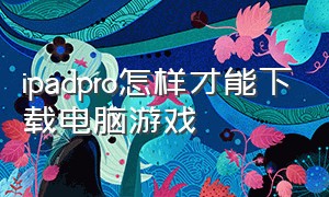 ipadpro怎样才能下载电脑游戏