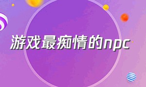 游戏最痴情的npc