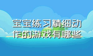 宝宝练习精细动作的游戏有哪些