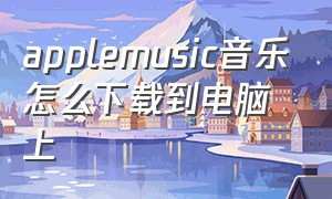 applemusic音乐怎么下载到电脑上