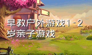 早教户外游戏1-2岁亲子游戏