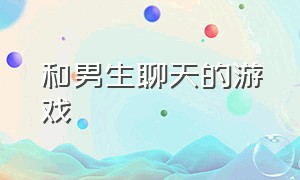 和男生聊天的游戏（和男生聊天的游戏叫什么）