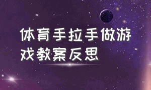 体育手拉手做游戏教案反思（好朋友手拉手游戏教案）