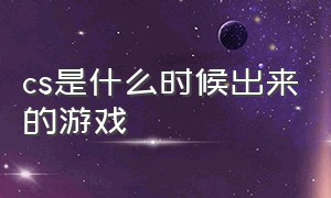 cs是什么时候出来的游戏