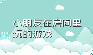 小朋友在房间里玩的游戏