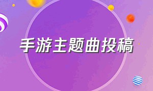 手游主题曲投稿（手游主题曲歌曲排行榜）