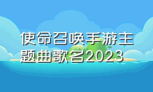 使命召唤手游主题曲歌名2023（使命召唤手游音乐主题曲）