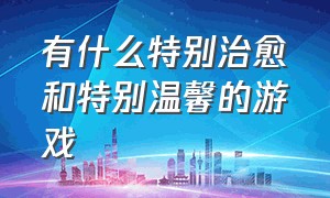 有什么特别治愈和特别温馨的游戏