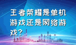 王者荣耀是单机游戏还是网络游戏?