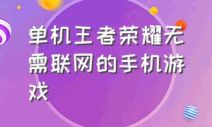 单机王者荣耀无需联网的手机游戏（单机王者荣耀无需联网的手机游戏）