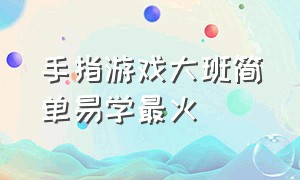 手指游戏大班简单易学最火（手指游戏大班有趣的新颖的）