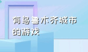 有乌鲁木齐城市的游戏（乌鲁木齐 游戏）