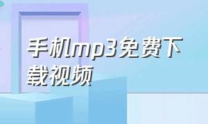 手机mp3免费下载视频（mp3格式音乐手机免费下载）