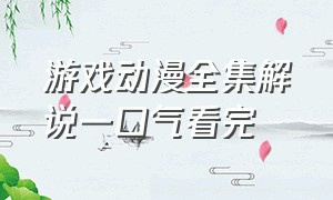 游戏动漫全集解说一口气看完