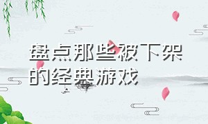 盘点那些被下架的经典游戏（最良心却被下架的几款游戏）