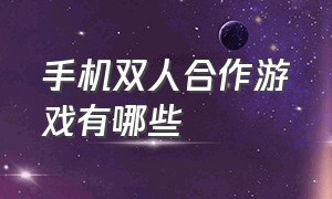 手机双人合作游戏有哪些（手机双人合作游戏有哪些好玩）