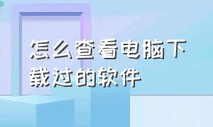 怎么查看电脑下载过的软件（怎么查看电脑最近下载的软件）