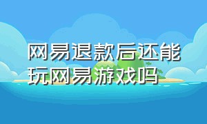 网易退款后还能玩网易游戏吗