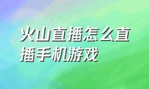 火山直播怎么直播手机游戏