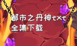 都市之丹神txt全集下载