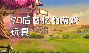 90后回忆的游戏玩具（童年游戏玩具回忆系列）