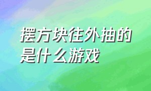 摆方块往外抽的是什么游戏（旋转方块让小人通关的是什么游戏）