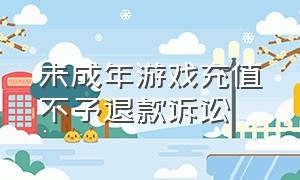 未成年游戏充值不予退款诉讼（未成年游戏充值不予退款诉讼怎么写）