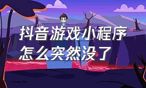 抖音游戏小程序怎么突然没了（抖音游戏小程序怎么取消）