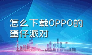 怎么下载oppo的蛋仔派对