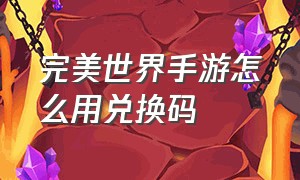 完美世界手游怎么用兑换码（完美世界手游官网）