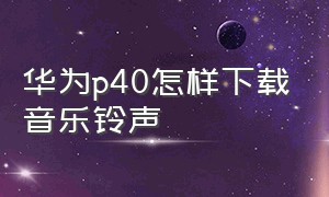 华为p40怎样下载音乐铃声