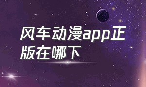 风车动漫app正版在哪下（风车动漫app官方版入口）