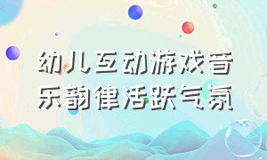 幼儿互动游戏音乐韵律活跃气氛