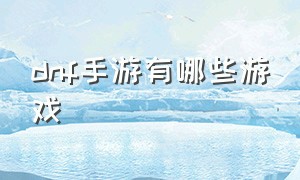 dnf手游有哪些游戏（dnf手游最新官方消息）