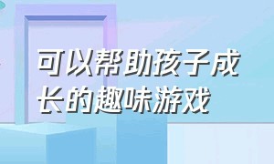 可以帮助孩子成长的趣味游戏