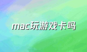 mac玩游戏卡吗（mac打游戏怎么才能顺畅）