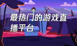 最热门的游戏直播平台