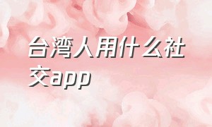 台湾人用什么社交app（台湾本地人用什么社交软件）