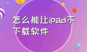 怎么能让ipad不下载软件