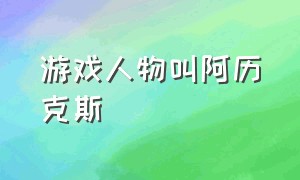 游戏人物叫阿历克斯（游戏人物叫阿历克斯什么）