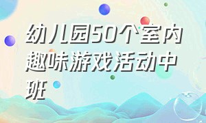 幼儿园50个室内趣味游戏活动中班