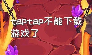 taptap不能下载游戏了