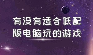 有没有适合低配版电脑玩的游戏（什么游戏比较适合配置低的电脑玩）