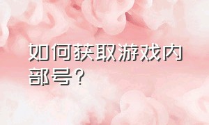 如何获取游戏内部号?（游戏内号怎么申请）