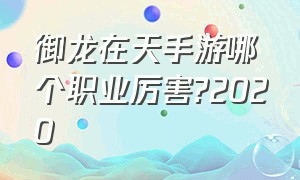 御龙在天手游哪个职业厉害?2020