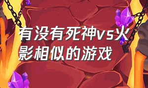 有没有死神vs火影相似的游戏（有没有死神vs火影相似的游戏手游）