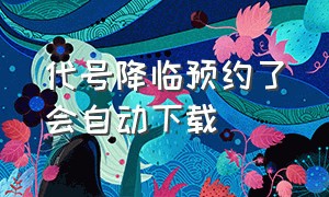 代号降临预约了会自动下载